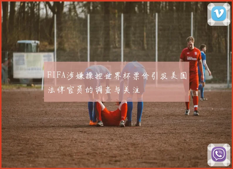 FIFA涉嫌操控世界杯票价引发美国法律官员的调查与关注