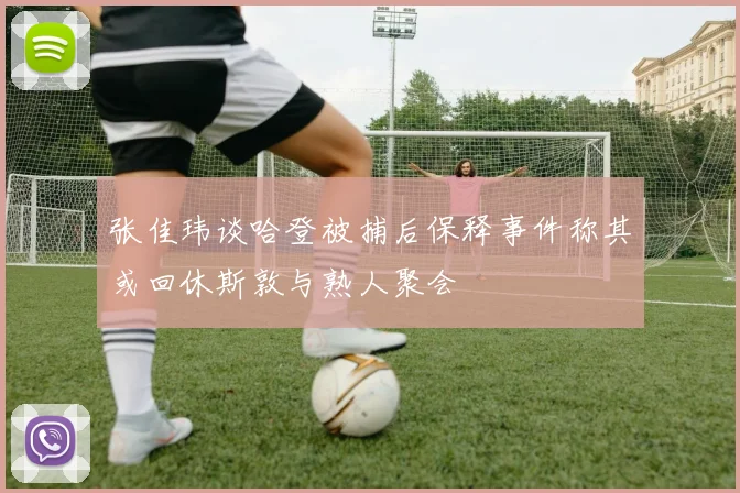 张佳玮谈哈登被捕后保释事件称其或回休斯敦与熟人聚会