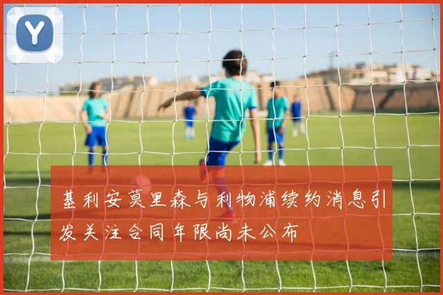 基利安莫里森与利物浦续约消息引发关注合同年限尚未公布
