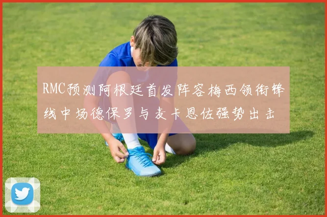 RMC预测阿根廷首发阵容梅西领衔锋线中场德保罗与麦卡恩佐强势出击