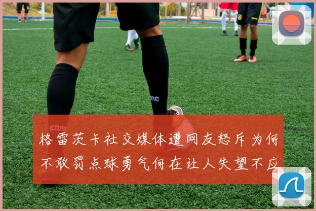 格雷茨卡社交媒体遭网友怒斥为何不敢罚点球勇气何在让人失望不应躲在塔后