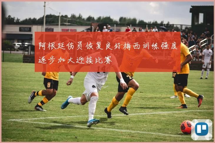 阿根廷伤员恢复良好梅西训练强度逐步加大迎接比赛